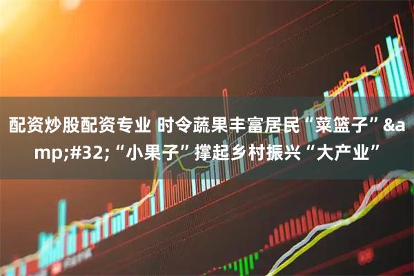 配资炒股配资专业 时令蔬果丰富居民“菜篮子”&#32;“小果子”撑起乡村振兴“大产业”