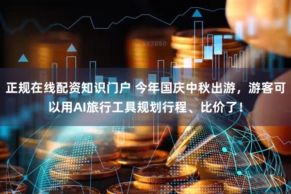 正规在线配资知识门户 今年国庆中秋出游，游客可以用AI旅行工具规划行程、比价了！