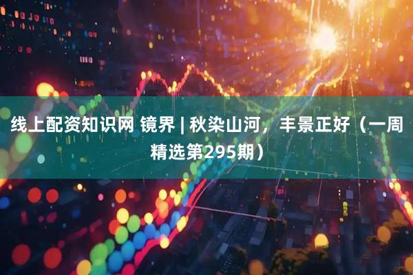 线上配资知识网 镜界 | 秋染山河，丰景正好（一周精选第295期）