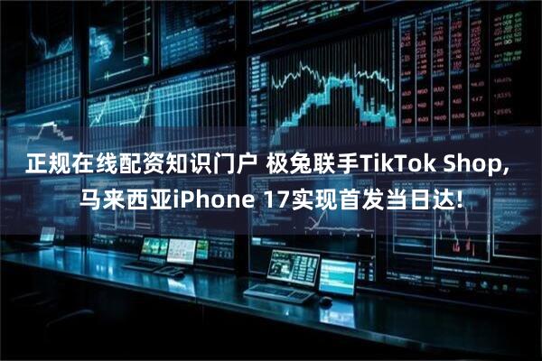 正规在线配资知识门户 极兔联手TikTok Shop, 马来西亚iPhone 17实现首发当日达!
