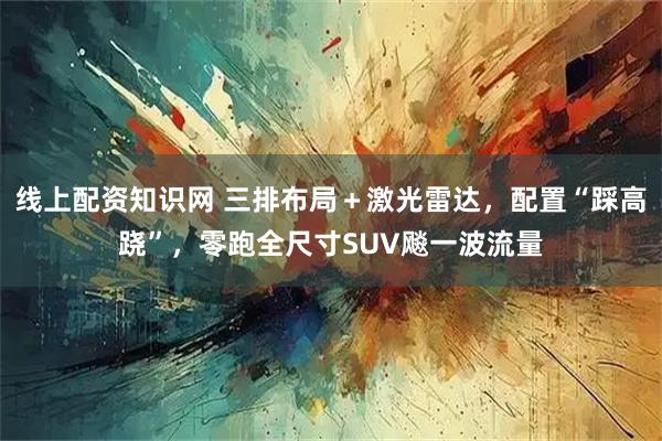 线上配资知识网 三排布局＋激光雷达，配置“踩高跷”，零跑全尺寸SUV飚一波流量