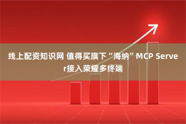 线上配资知识网 值得买旗下“海纳”MCP Server接入荣耀多终端