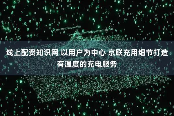 线上配资知识网 以用户为中心 京联充用细节打造有温度的充电服务