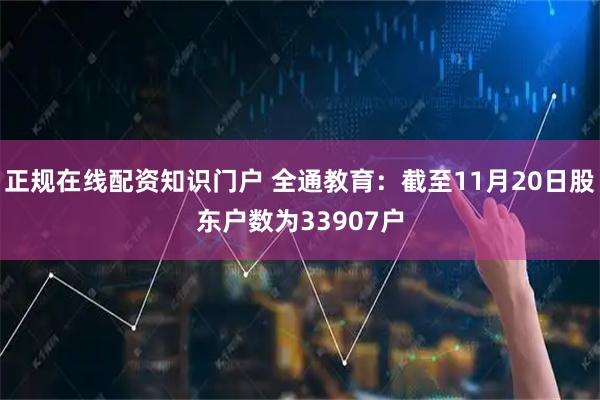 正规在线配资知识门户 全通教育：截至11月20日股东户数为33907户