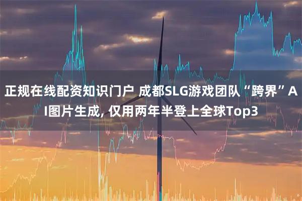 正规在线配资知识门户 成都SLG游戏团队“跨界”AI图片生成, 仅用两年半登上全球Top3