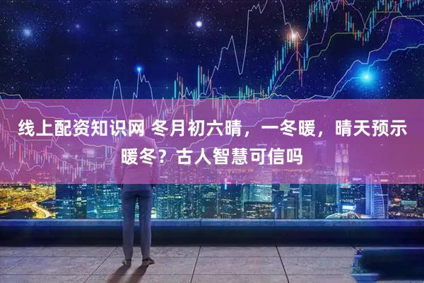 线上配资知识网 冬月初六晴,一冬暖,晴天预示暖冬?古人智慧可信吗