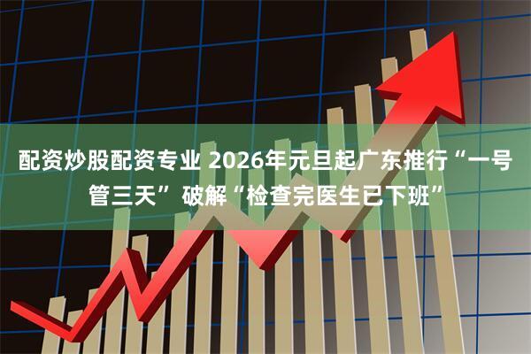 配资炒股配资专业 2026年元旦起广东推行“一号管三天” 破解“检查完医生已下班”