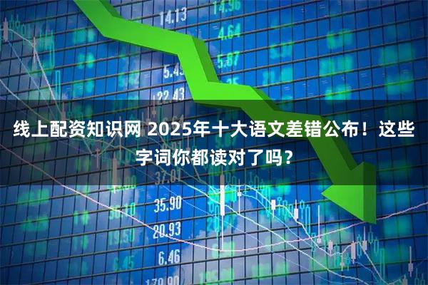 线上配资知识网 2025年十大语文差错公布!这些字词你都读对了吗?
