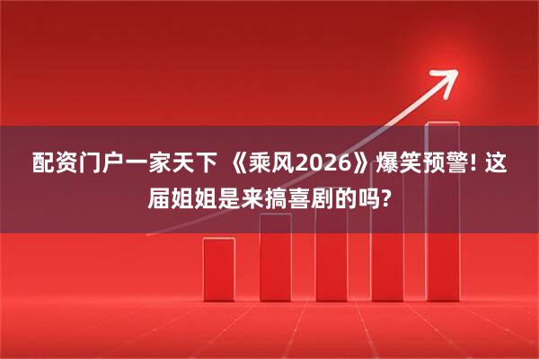 配资门户一家天下 《乘风2026》爆笑预警! 这届姐姐是来搞喜剧的吗?