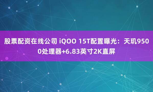 股票配资在线公司 iQOO 15T配置曝光：天玑9500处理器+6.83英寸2K直屏