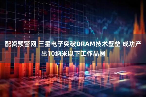 配资预警网 三星电子突破DRAM技术壁垒 成功产出10纳米以下工作晶圆