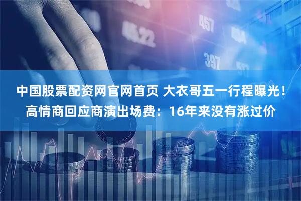 中国股票配资网官网首页 大衣哥五一行程曝光！高情商回应商演出场费：16年来没有涨过价
