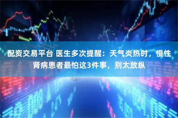 配资交易平台 医生多次提醒：天气炎热时，慢性肾病患者最怕这3件事，别太放纵