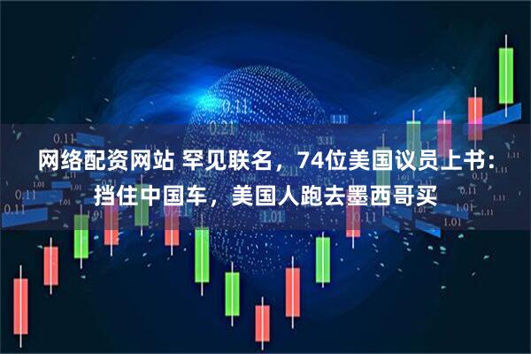 网络配资网站 罕见联名，74位美国议员上书：挡住中国车，美国人跑去墨西哥买