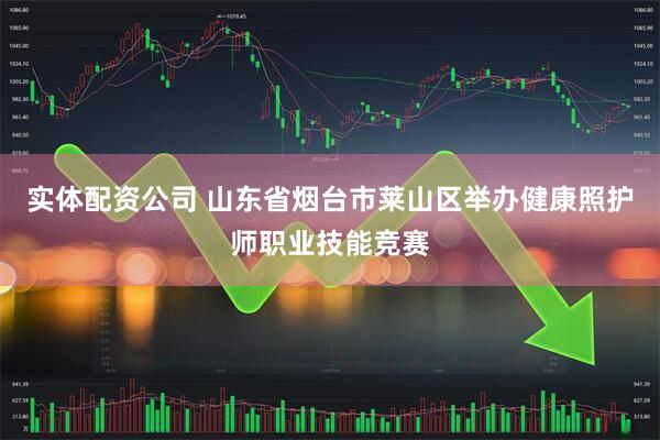 实体配资公司 山东省烟台市莱山区举办健康照护师职业技能竞赛