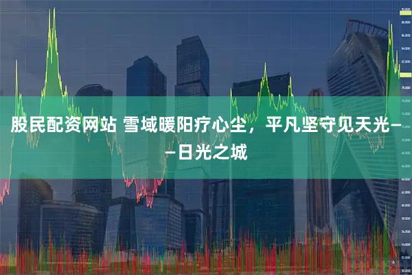 股民配资网站 雪域暖阳疗心尘，平凡坚守见天光——日光之城