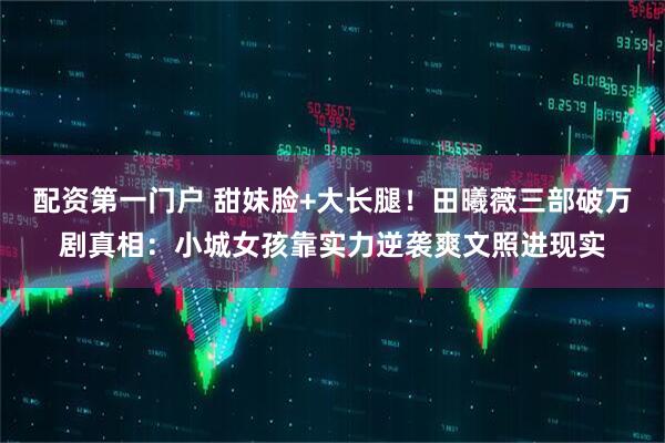 配资第一门户 甜妹脸+大长腿！田曦薇三部破万剧真相：小城女孩靠实力逆袭爽文照进现实